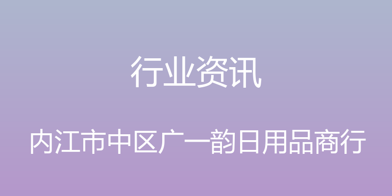 行业资讯 - 内江市中区广一韵日用品商行