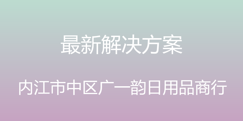 最新解决方案 - 内江市中区广一韵日用品商行