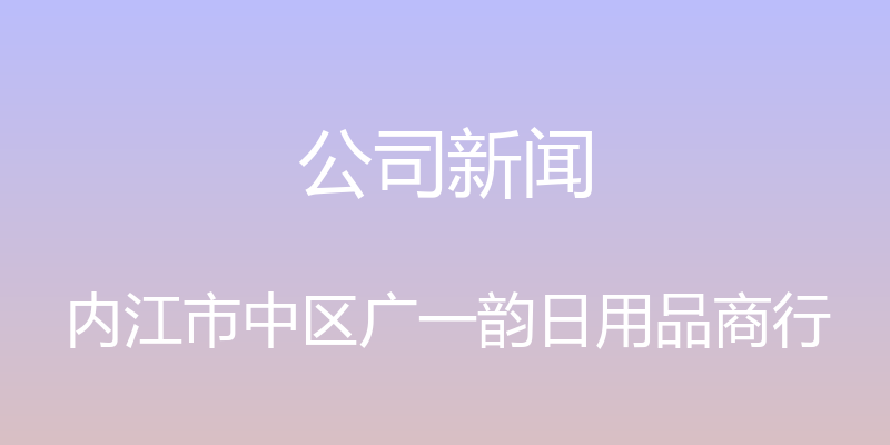 公司新闻 - 内江市中区广一韵日用品商行