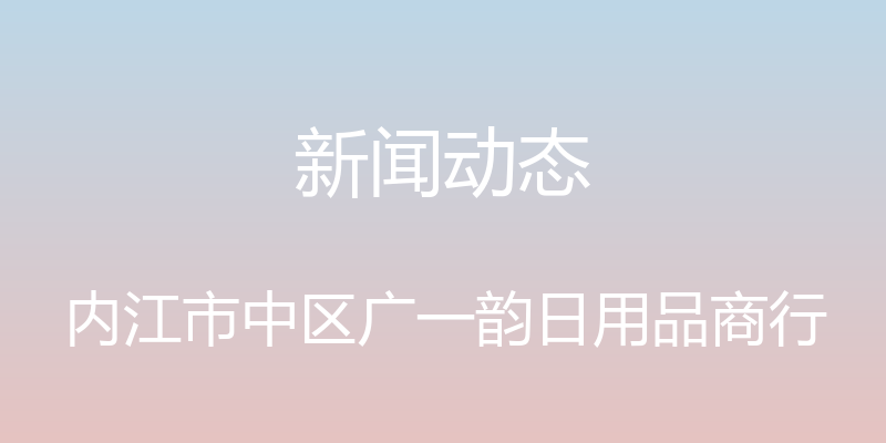 新闻动态 - 内江市中区广一韵日用品商行