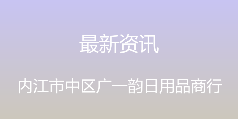 最新资讯 - 内江市中区广一韵日用品商行